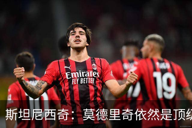 斯坦尼西奇：莫德里奇依然是顶级球员 团结是我们最重要的特质